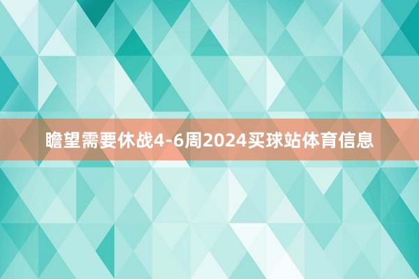 瞻望需要休战4-6周2024买球站体育信息