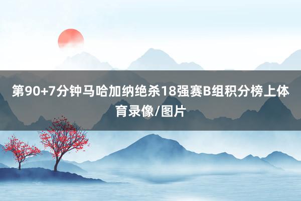 第90+7分钟马哈加纳绝杀18强赛B组积分榜上体育录像/图片