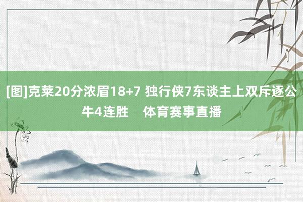 [图]克莱20分浓眉18+7 独行侠7东谈主上双斥逐公牛4连胜    体育赛事直播