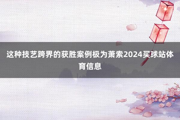 这种技艺跨界的获胜案例极为萧索2024买球站体育信息