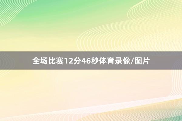 全场比赛12分46秒体育录像/图片
