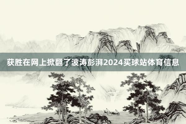 获胜在网上掀翻了波涛彭湃2024买球站体育信息