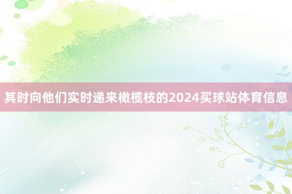 其时向他们实时递来橄榄枝的2024买球站体育信息