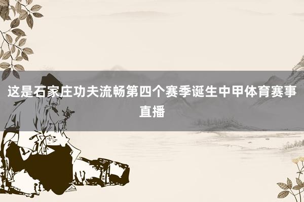 这是石家庄功夫流畅第四个赛季诞生中甲体育赛事直播