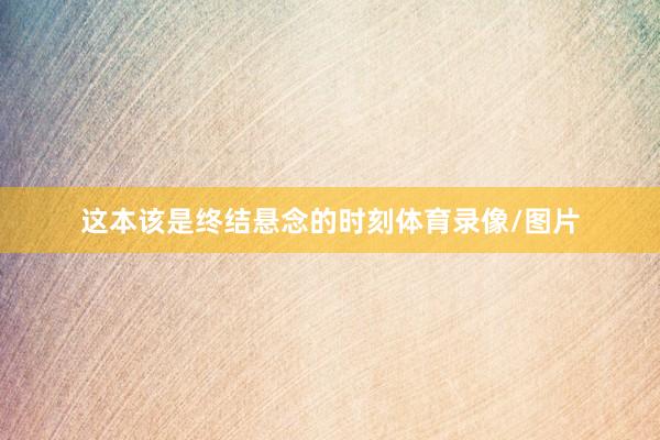 这本该是终结悬念的时刻体育录像/图片