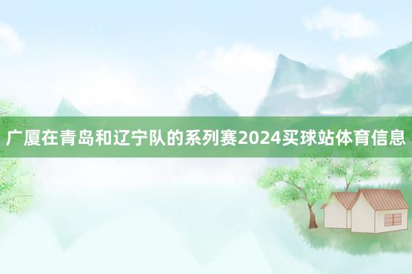 广厦在青岛和辽宁队的系列赛2024买球站体育信息