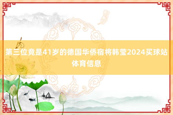 第三位竟是41岁的德国华侨宿将韩莹2024买球站体育信息