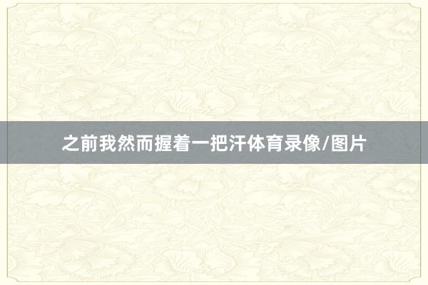 之前我然而握着一把汗体育录像/图片