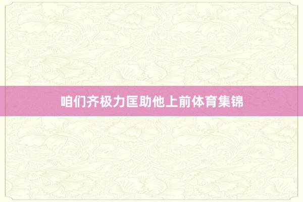 咱们齐极力匡助他上前体育集锦