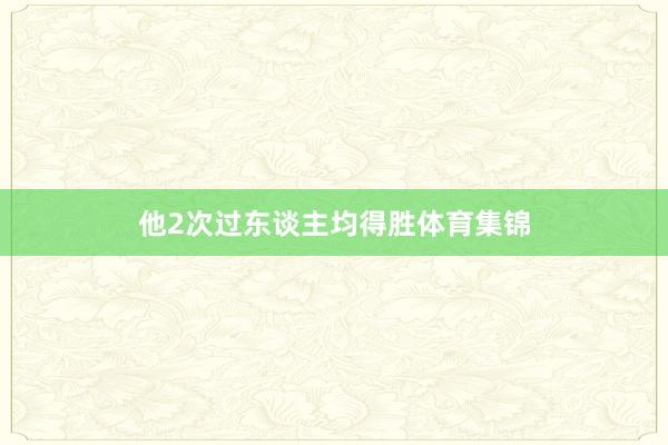 他2次过东谈主均得胜体育集锦